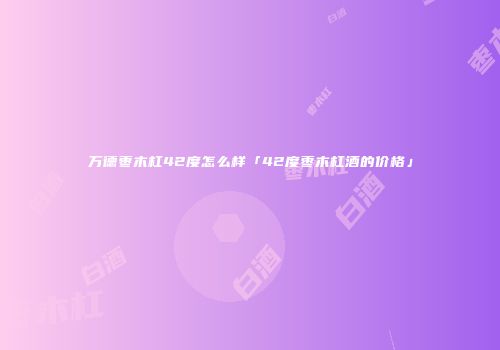 万德枣木杠42度怎么样「42度枣木杠酒的价格」