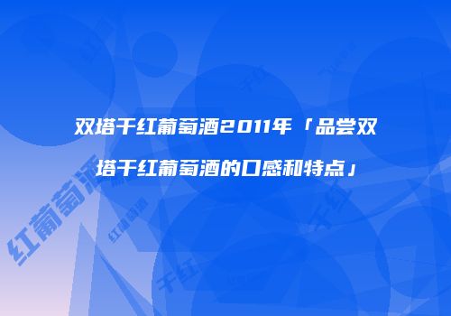 双塔干红葡萄酒2011年「品尝双塔干红葡萄酒的口感和特点」