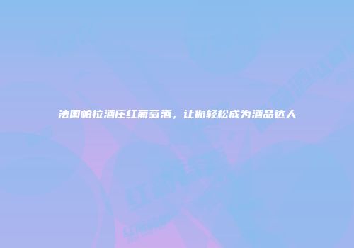 法国帕拉酒庄红葡萄酒，让你轻松成为酒品达人