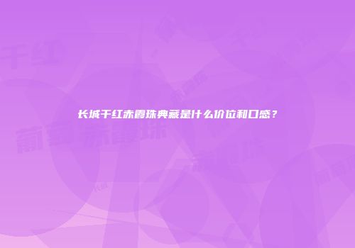 长城干红赤霞珠典藏是什么价位和口感？