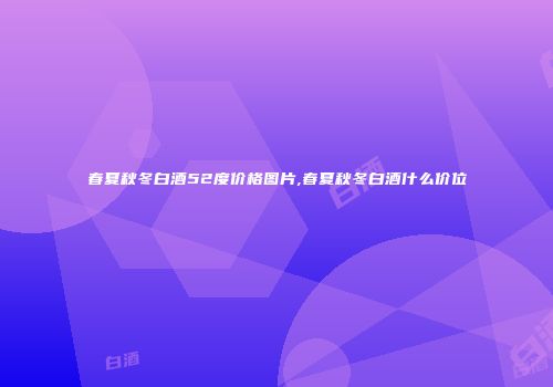 春夏秋冬白酒52度价格图片,春夏秋冬白酒什么价位