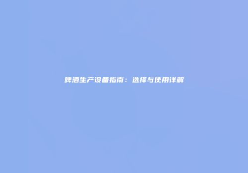 啤酒生产设备指南：选择与使用详解