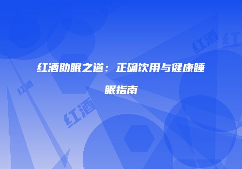 红酒助眠之道：正确饮用与健康睡眠指南