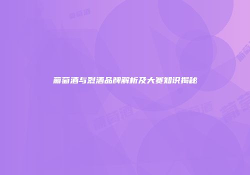 葡萄酒与烈酒品牌解析及大赛知识揭秘