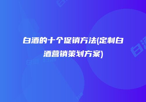 白酒的十个促销方法(定制白酒营销策划方案)