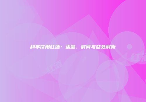 科学饮用红酒：适量、时间与益处解析