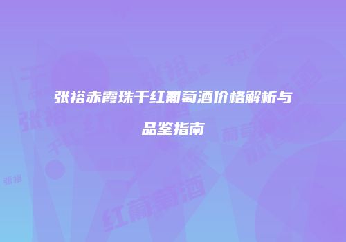 张裕赤霞珠干红葡萄酒价格解析与品鉴指南