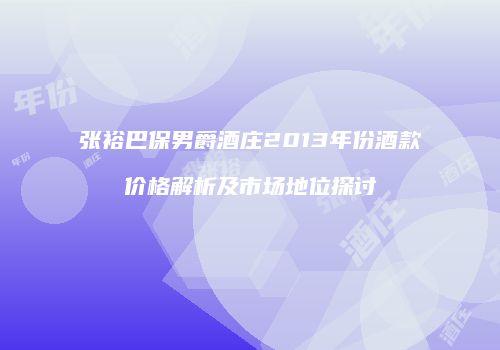 张裕巴保男爵酒庄2013年份酒款价格解析及市场地位探讨