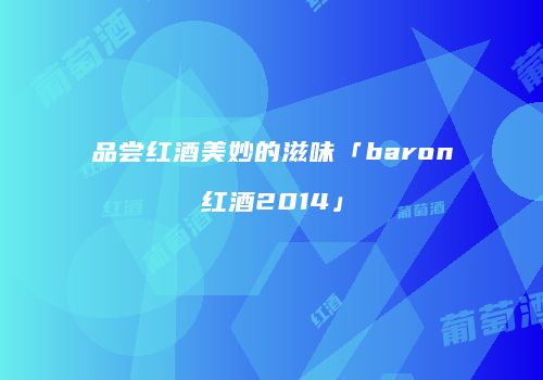 品尝红酒美妙的滋味「baron红酒2014」