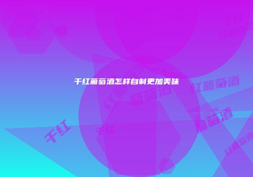 干红葡萄酒怎样自制更加美味
