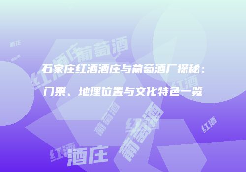 石家庄红酒酒庄与葡萄酒厂探秘：门票、地理位置与文化特色一览