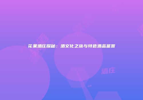 花果酒庄探秘：酒文化之旅与特色酒品鉴赏