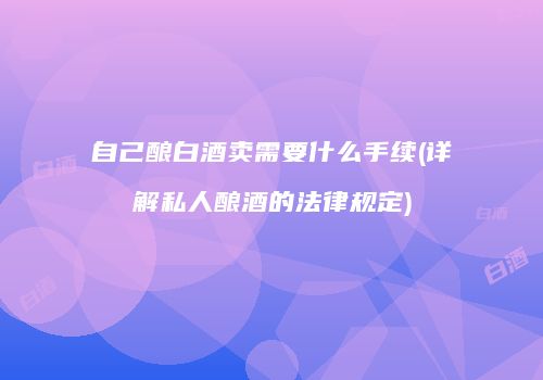 自己酿白酒卖需要什么手续(详解私人酿酒的法律规定)