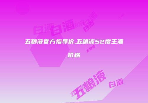 五粮液官方指导价,五粮液52度王酒价格