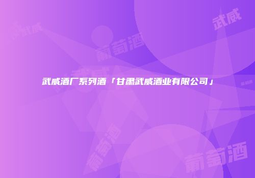 武威酒厂系列酒「甘肃武威酒业有限公司」