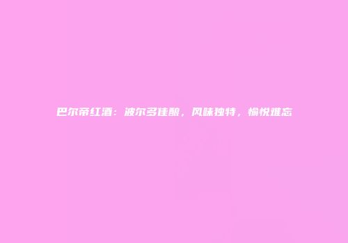 巴尔帝红酒：波尔多佳酿，风味独特，愉悦难忘
