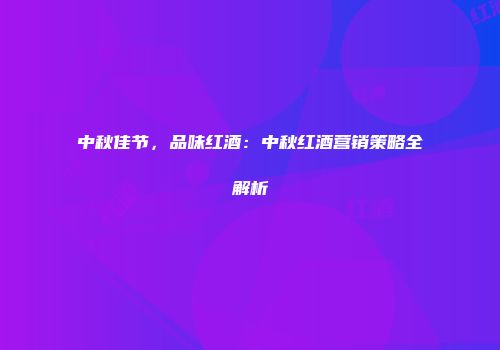 中秋佳节，品味红酒：中秋红酒营销策略全解析
