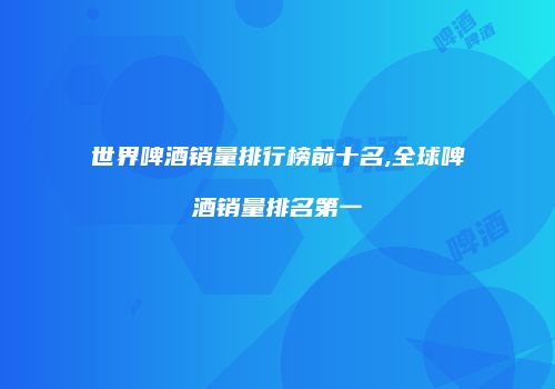 世界啤酒销量排行榜前十名,全球啤酒销量排名第一