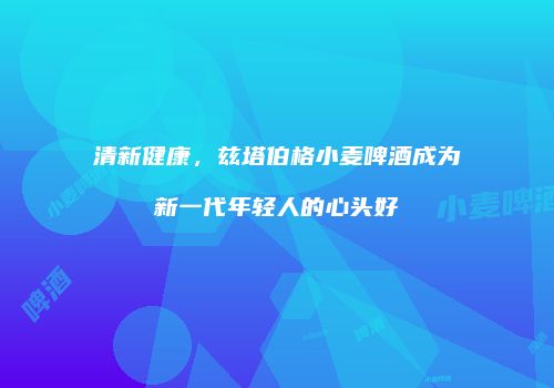清新健康，兹塔伯格小麦啤酒成为新一代年轻人的心头好