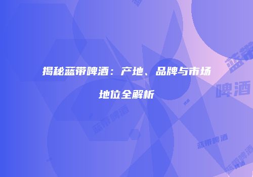 揭秘蓝带啤酒：产地、品牌与市场地位全解析
