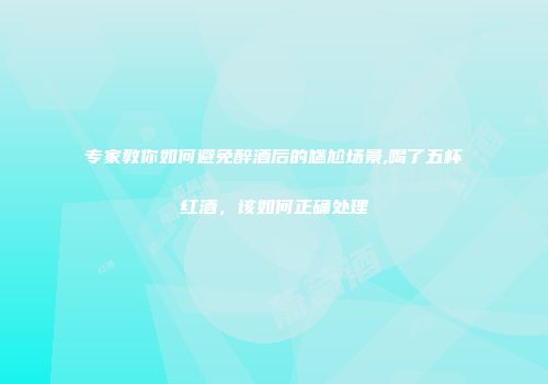 专家教你如何避免醉酒后的尴尬场景,喝了五杯红酒，该如何正确处理