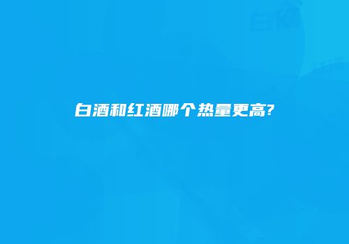 白酒和红酒哪个热量更高?
