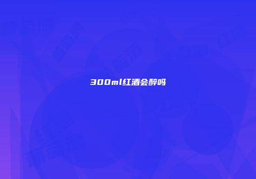 300ml红酒会醉吗