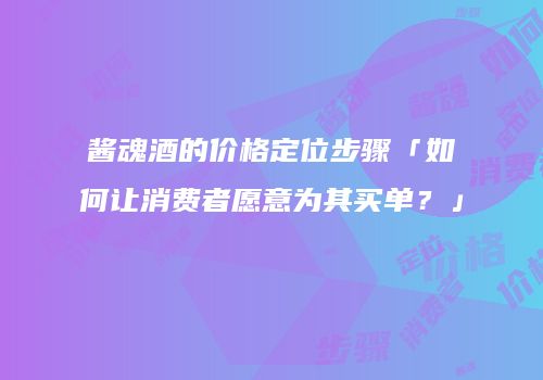 酱魂酒的价格定位步骤「如何让消费者愿意为其买单？」