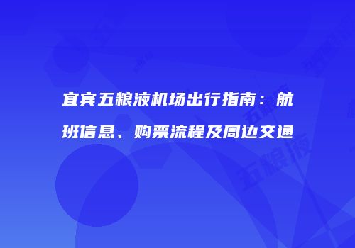 宜宾五粮液机场出行指南：航班信息、购票流程及周边交通
