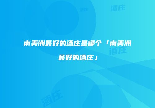 南美洲最好的酒庄是哪个「南美洲最好的酒庄」