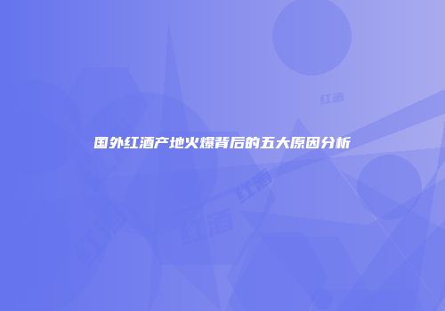国外红酒产地火爆背后的五大原因分析