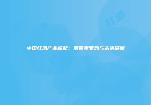 中国红酒产业崛起：多因素驱动与未来展望