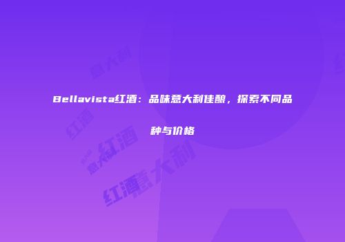 Bellavista红酒：品味意大利佳酿，探索不同品种与价格
