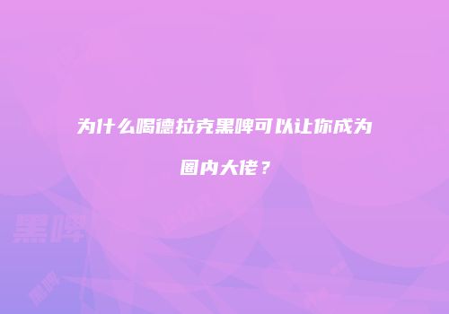 为什么喝德拉克黑啤可以让你成为圈内大佬？