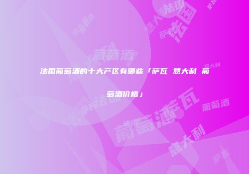 法国葡萄酒的十大产区有哪些「萨瓦 意大利 葡萄酒价格」