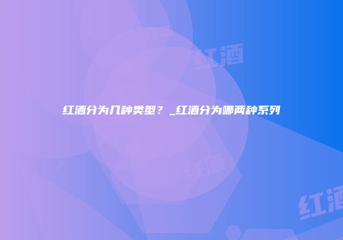 红酒分为几种类型？_红酒分为哪两种系列