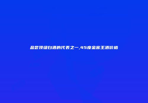 品尝顶级白酒的代表之一,45度金窖王酒价格