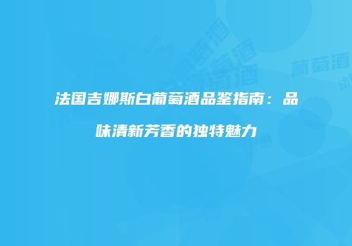 法国吉娜斯白葡萄酒品鉴指南：品味清新芳香的独特魅力