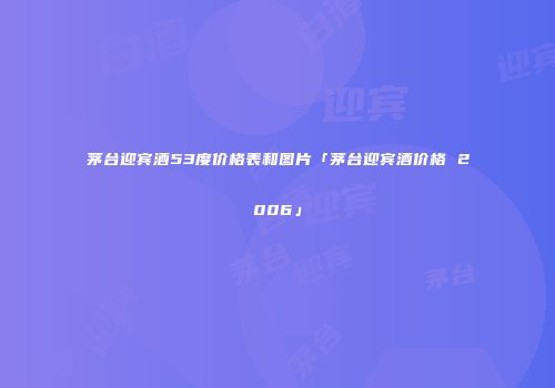 茅台迎宾酒53度价格表和图片「茅台迎宾酒价格 2006」