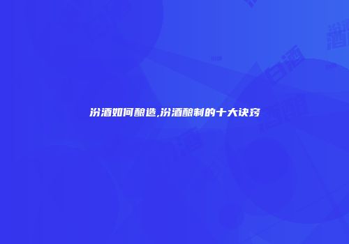汾酒如何酿造,汾酒酿制的十大诀窍