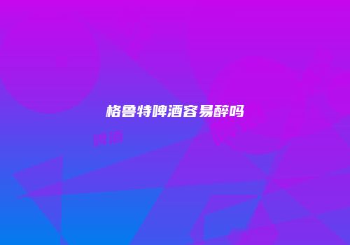 格鲁特啤酒容易醉吗