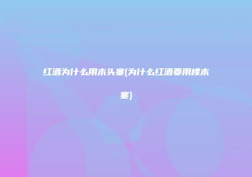 红酒为什么用木头塞(为什么红酒要用橡木塞)