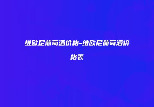 维欧尼葡萄酒价格-维欧尼葡萄酒价格表