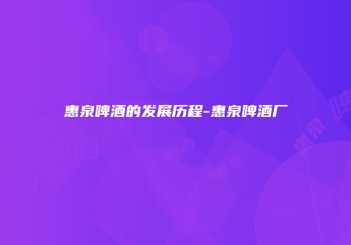 惠泉啤酒的发展历程-惠泉啤酒厂