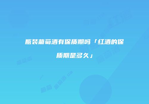 瓶装葡萄酒有保质期吗「红酒的保质期是多久」