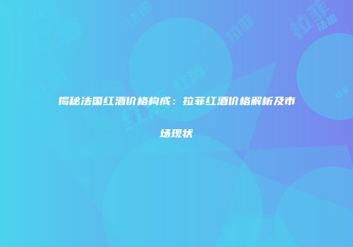 揭秘法国红酒价格构成：拉菲红酒价格解析及市场现状
