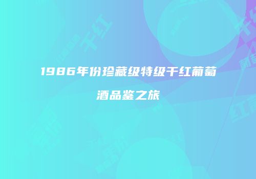 1986年份珍藏级特级干红葡萄酒品鉴之旅