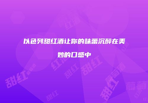 以色列甜红酒让你的味蕾沉醉在美妙的口感中