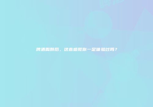 啤酒喝醉后，这些感觉你一定体验过吗？