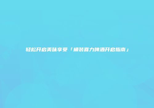 轻松开启美味享受「桶装喜力啤酒开启指南」
